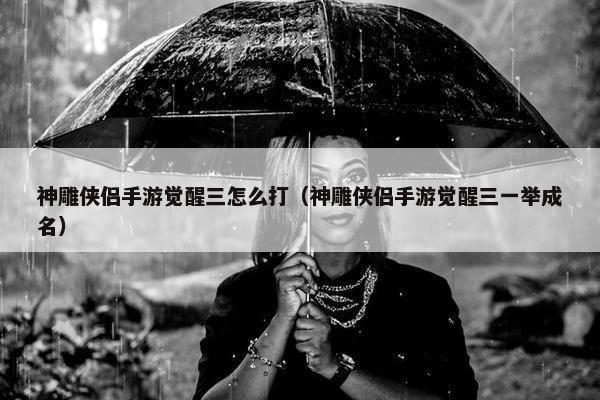 神雕侠侣手游觉醒三怎么打（神雕侠侣手游觉醒三一举成名）
