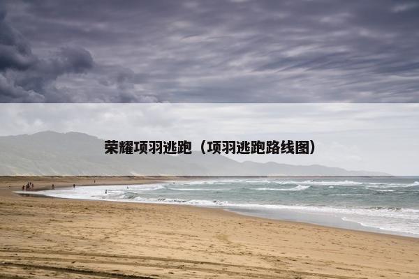 荣耀项羽逃跑（项羽逃跑路线图）