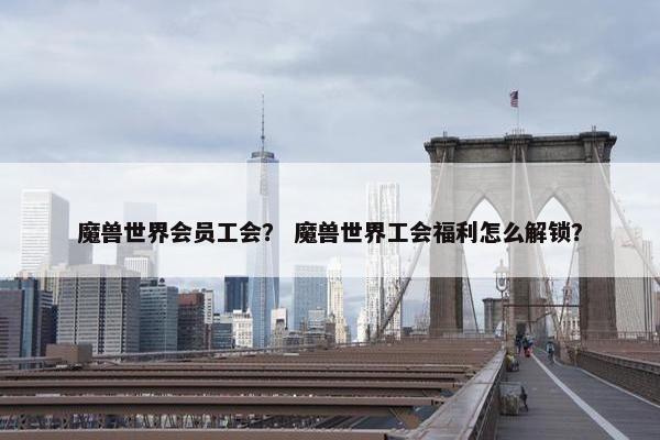 魔兽世界会员工会？ 魔兽世界工会福利怎么解锁？