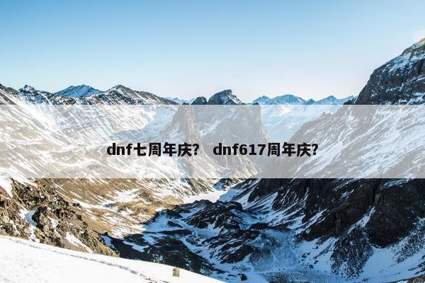 dnf七周年庆？ dnf617周年庆？