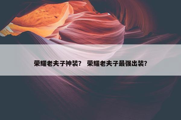 荣耀老夫子神装？ 荣耀老夫子最强出装？