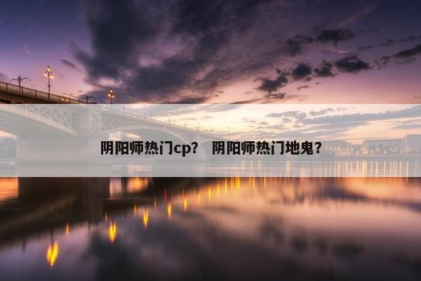 阴阳师热门cp？ 阴阳师热门地鬼？