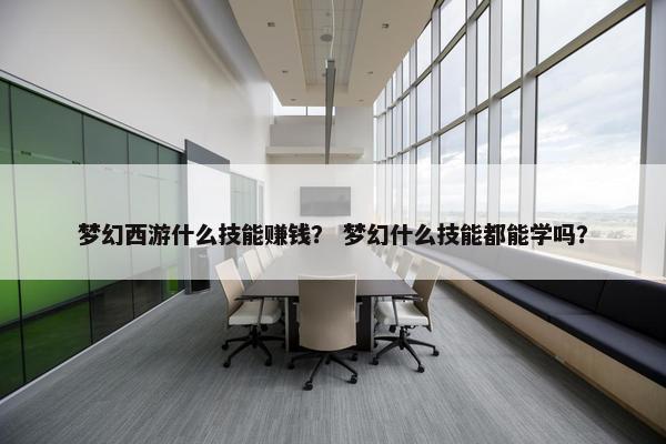 梦幻西游什么技能赚钱？ 梦幻什么技能都能学吗？