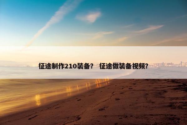 征途制作210装备？ 征途做装备视频？