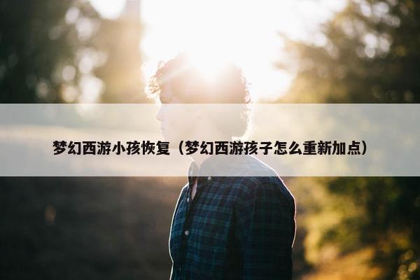梦幻西游小孩恢复（梦幻西游孩子怎么重新加点）
