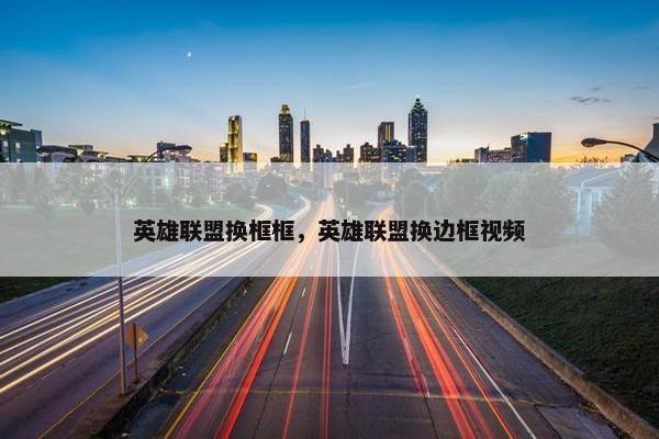 英雄联盟换框框，英雄联盟换边框视频