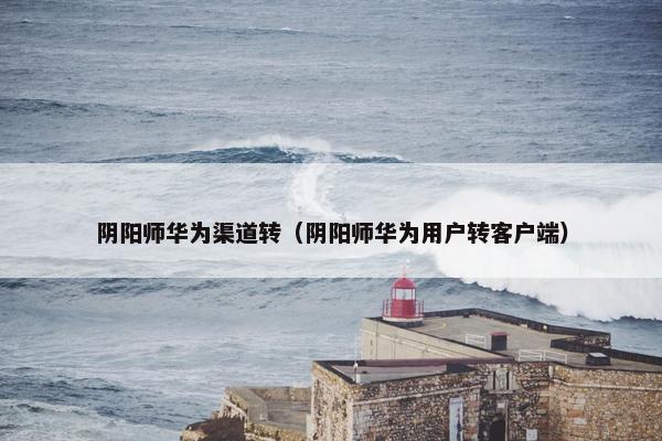 阴阳师华为渠道转（阴阳师华为用户转客户端）