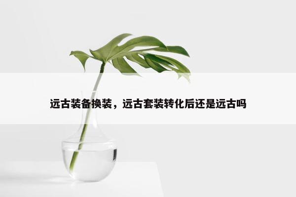 远古装备换装，远古套装转化后还是远古吗