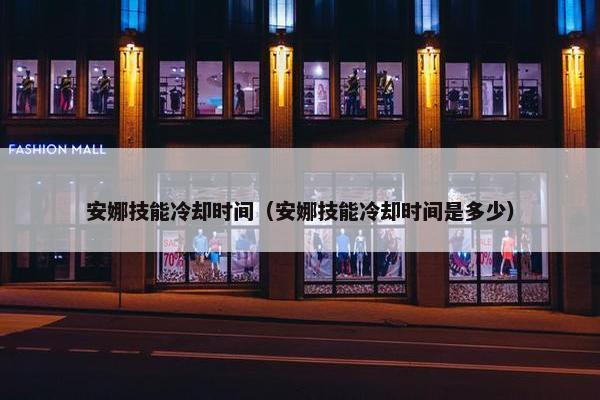 安娜技能冷却时间（安娜技能冷却时间是多少）
