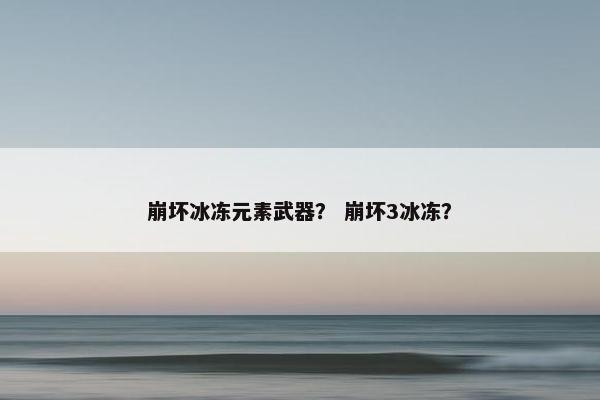 崩坏冰冻元素武器？ 崩坏3冰冻？