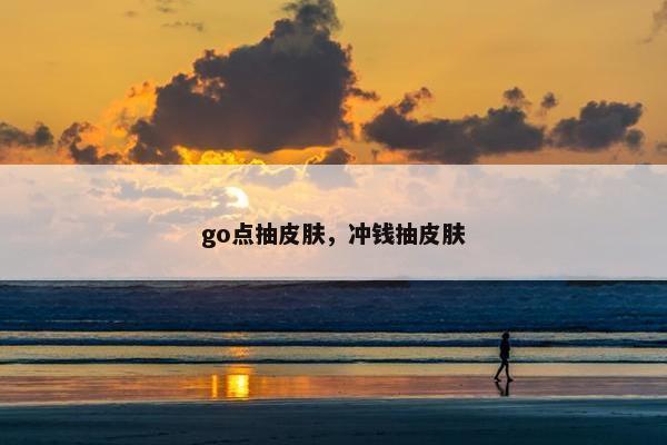 go点抽皮肤，冲钱抽皮肤