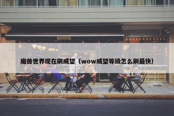 魔兽世界现在刷威望（wow威望等级怎么刷最快）
