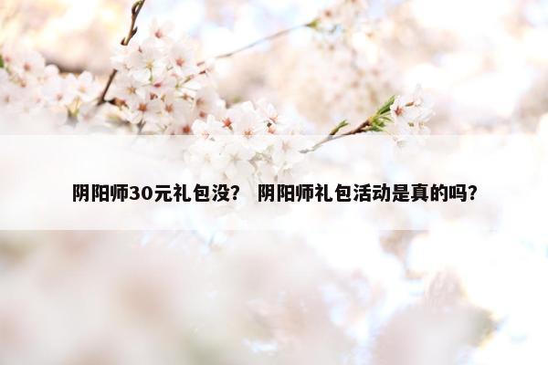 阴阳师30元礼包没？ 阴阳师礼包活动是真的吗？