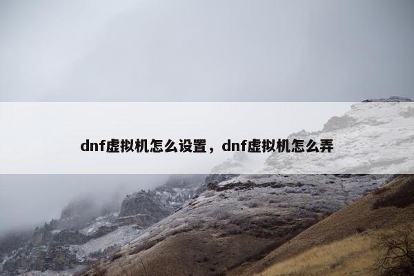 dnf虚拟机怎么设置，dnf虚拟机怎么弄