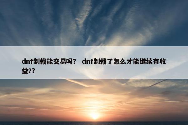 dnf制裁能交易吗？ dnf制裁了怎么才能继续有收益?？