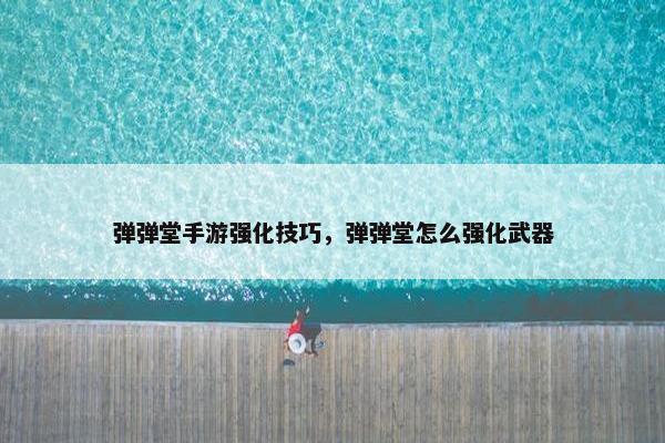 弹弹堂手游强化技巧，弹弹堂怎么强化武器