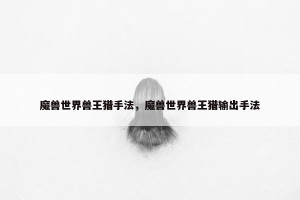 魔兽世界兽王猎手法，魔兽世界兽王猎输出手法