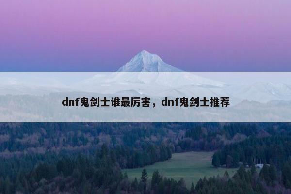 dnf鬼剑士谁最厉害，dnf鬼剑士推荐