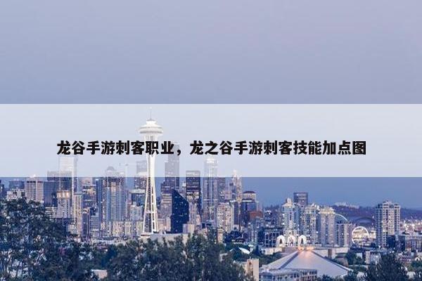 龙谷手游刺客职业，龙之谷手游刺客技能加点图