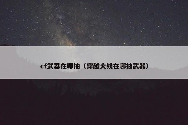 cf武器在哪抽（穿越火线在哪抽武器）