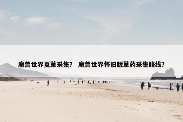 魔兽世界夏草采集？ 魔兽世界怀旧版草药采集路线？