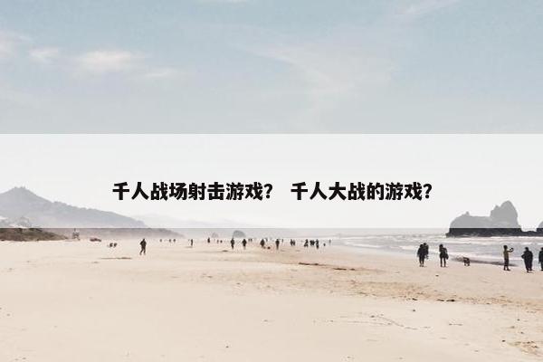 千人战场射击游戏？ 千人大战的游戏？