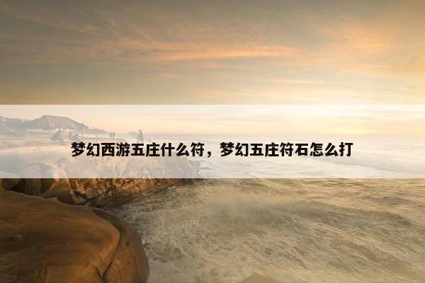 梦幻西游五庄什么符，梦幻五庄符石怎么打