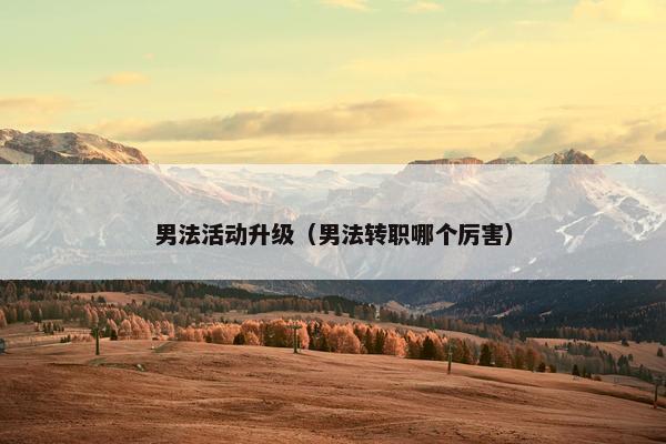 男法活动升级（男法转职哪个厉害）