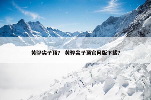黄骅尖子顶？ 黄骅尖子顶官网版下载？