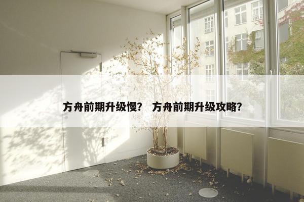 方舟前期升级慢？ 方舟前期升级攻略？