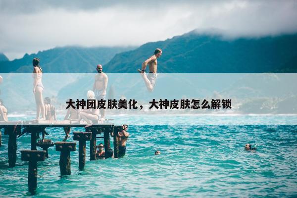 大神团皮肤美化，大神皮肤怎么解锁