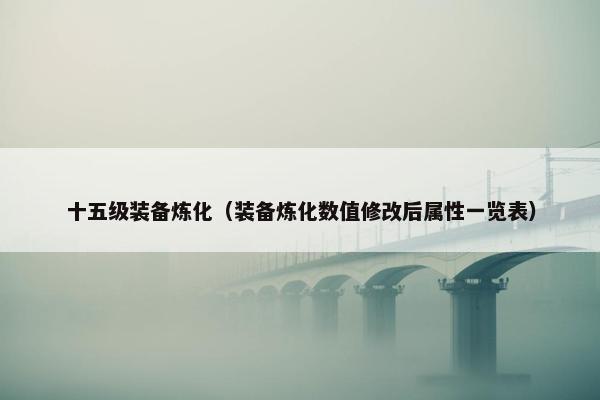十五级装备炼化（装备炼化数值修改后属性一览表）