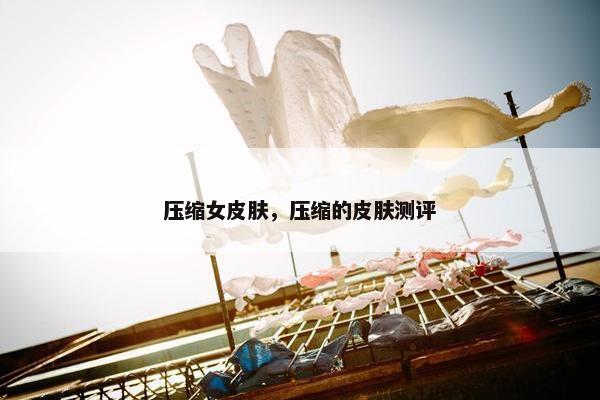 压缩女皮肤，压缩的皮肤测评
