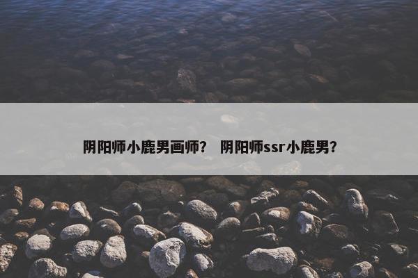 阴阳师小鹿男画师？ 阴阳师ssr小鹿男？