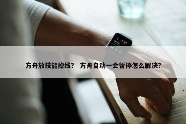 方舟放技能掉线？ 方舟自动一会暂停怎么解决？