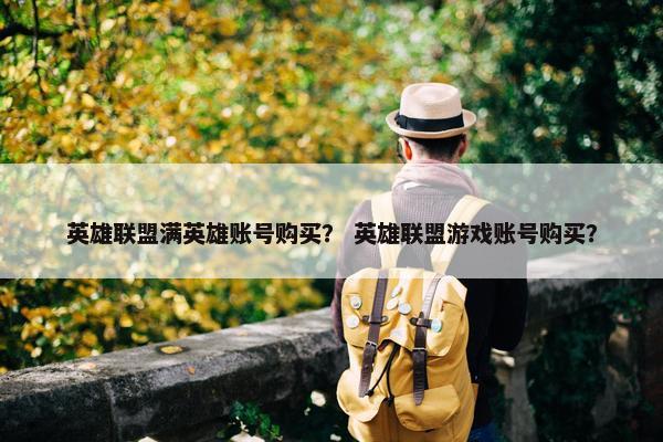 英雄联盟满英雄账号购买？ 英雄联盟游戏账号购买？