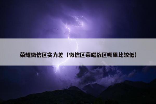 荣耀微信区实力差（微信区荣耀战区哪里比较低）