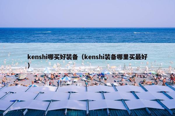 kenshi哪买好装备（kenshi装备哪里买最好）