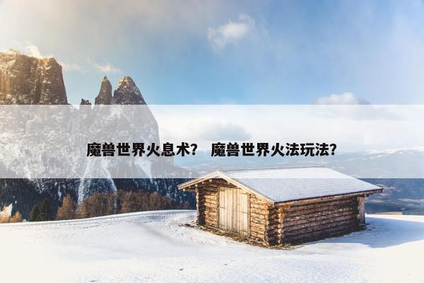 魔兽世界火息术？ 魔兽世界火法玩法？