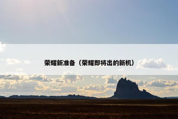 荣耀新准备（荣耀即将出的新机）