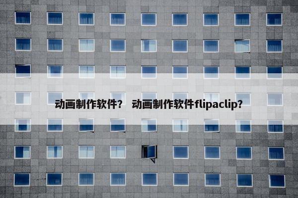 动画制作软件？ 动画制作软件flipaclip？