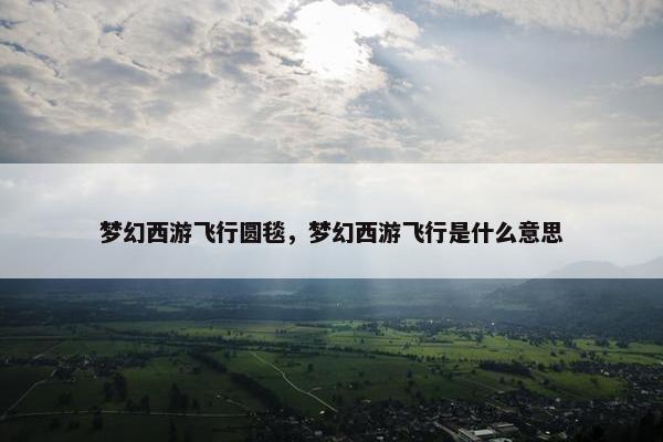 梦幻西游飞行圆毯，梦幻西游飞行是什么意思