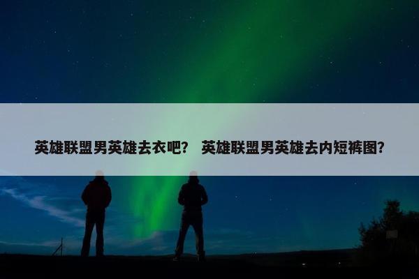 英雄联盟男英雄去衣吧？ 英雄联盟男英雄去内短裤图？