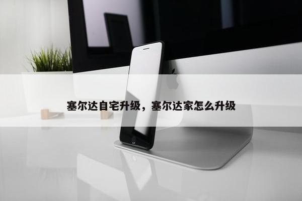 塞尔达自宅升级，塞尔达家怎么升级