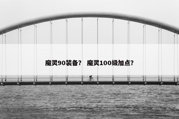 魔灵90装备？ 魔灵100级加点？