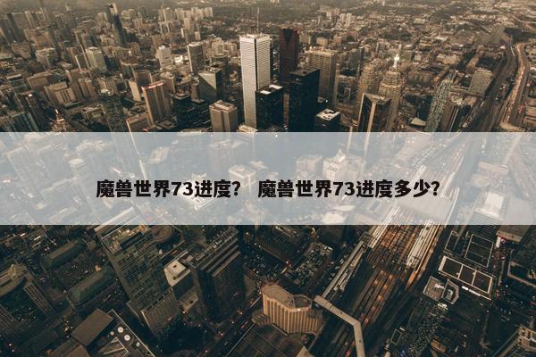 魔兽世界73进度？ 魔兽世界73进度多少？