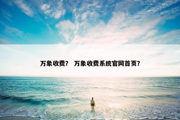 万象收费？ 万象收费系统官网首页？