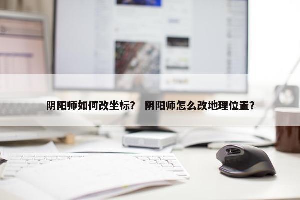 阴阳师如何改坐标？ 阴阳师怎么改地理位置？