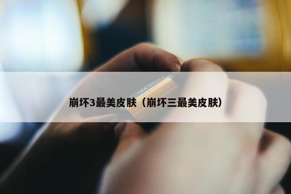 崩坏3最美皮肤（崩坏三最美皮肤）