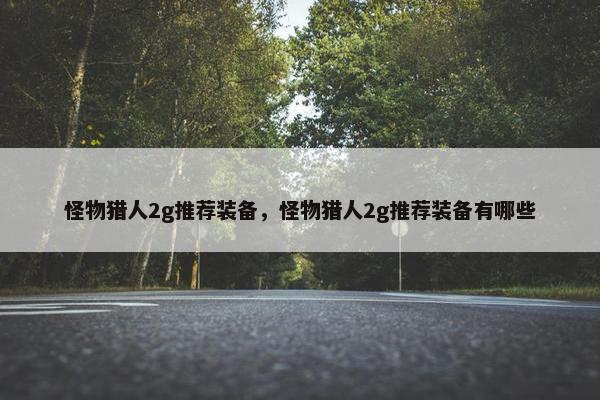 怪物猎人2g推荐装备，怪物猎人2g推荐装备有哪些